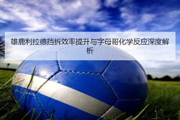 雄鹿利拉德挡拆效率提升与字母哥化学反应深度解析