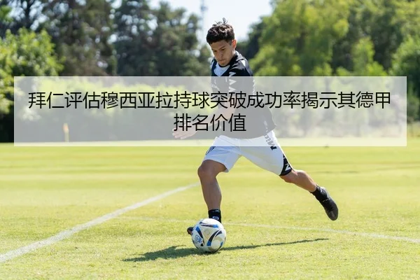 拜仁评估穆西亚拉持球突破成功率揭示其德甲排名价值