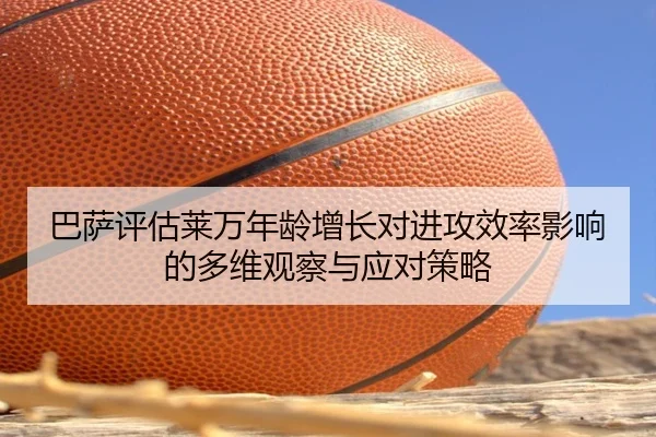 巴萨评估莱万年龄增长对进攻效率影响的多维观察与应对策略