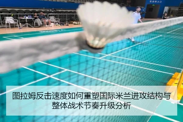 图拉姆反击速度如何重塑国际米兰进攻结构与整体战术节奏升级分析